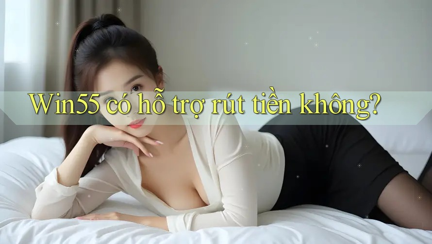 Win55 có hỗ trợ rút tiền không?