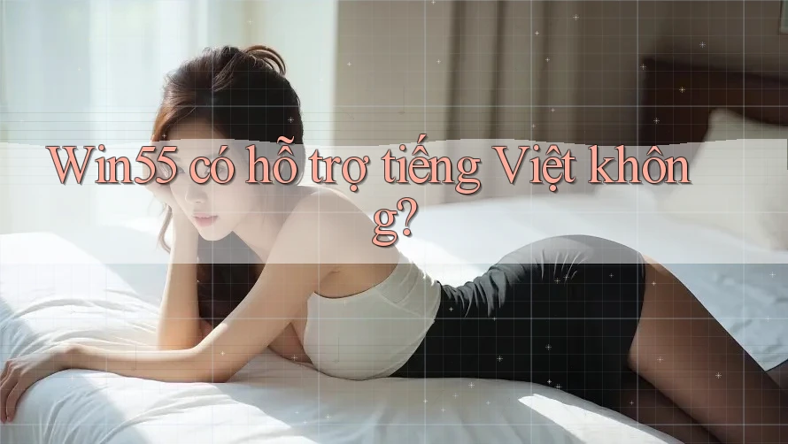 Win55 có hỗ trợ tiếng Việt không? Win55 có hỗ trợ tiếng Việt không?