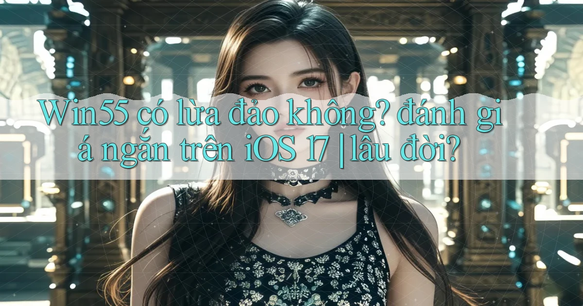 Win55 có lừa đảo không đánh giá ngắn trên iOS 17 lâu đời