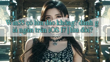 Win55 có lừa đảo không đánh giá ngắn trên iOS 17 lâu đời