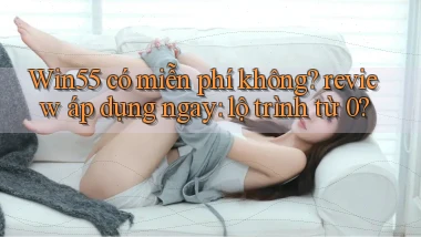 Win55 có miễn phí không review áp dụng ngay lộ trình từ 0