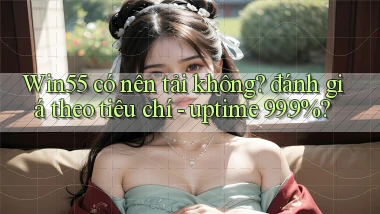 Win55 có nên tải không đánh giá theo tiêu chí   uptime 99.9%