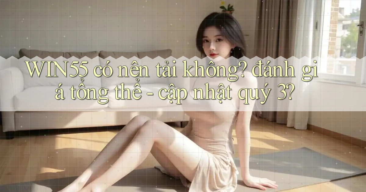 WIN55 có nên tải không đánh giá tổng thể   cập nhật quý 3