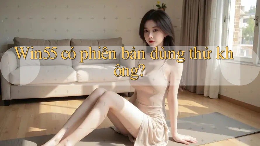 Win55 có phiên bản dùng thử không? Win55 có phiên bản dùng thử không?