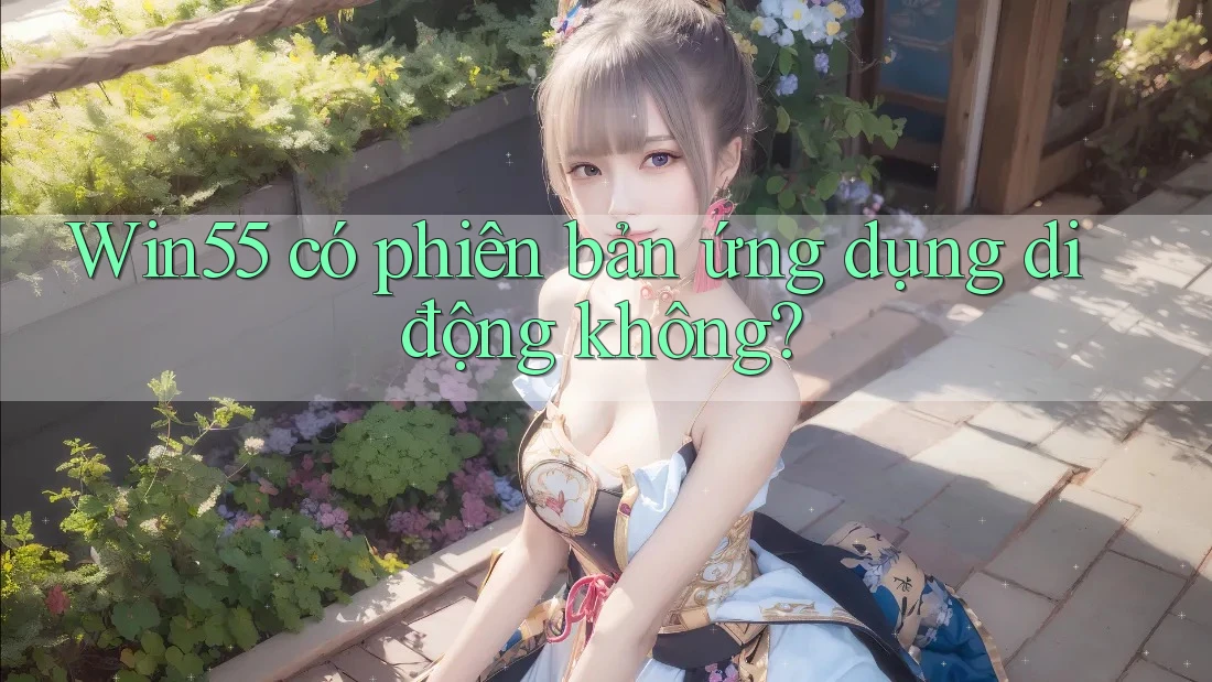 Win55 có phiên bản ứng dụng di động không? Win55 có phiên bản ứng dụng di động không?