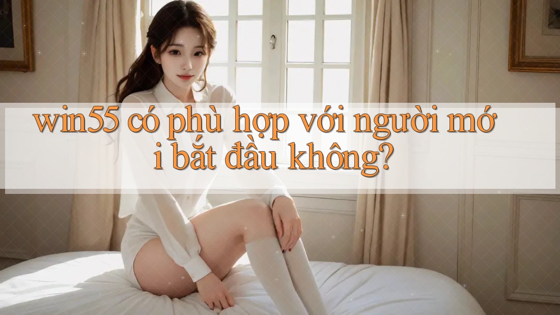 Win55 có phù hợp với người mới bắt đầu không? Win55 có phù hợp với người mới bắt đầu không?