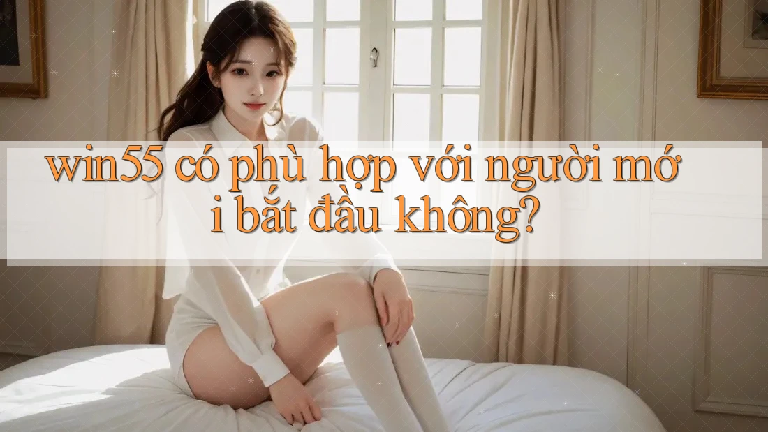 win55 có phù hợp với người mới bắt đầu không?