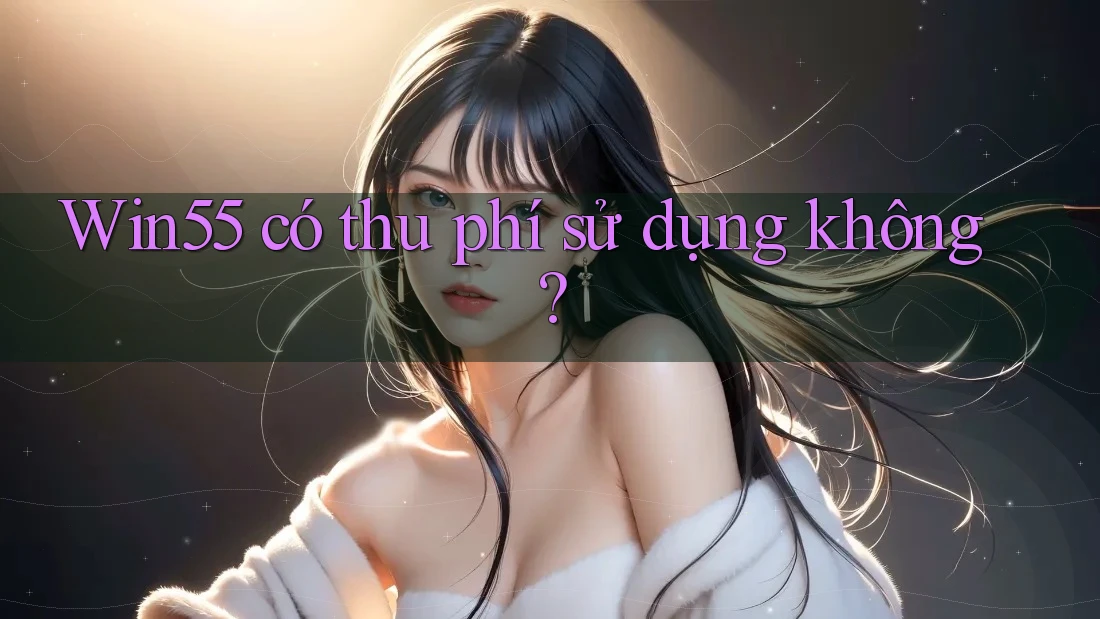 Win55 có thu phí sử dụng không? Win55 có thu phí sử dụng không?