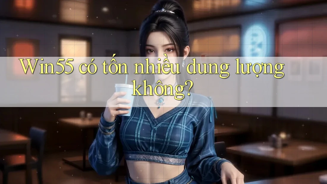Win55 có tốn nhiều dung lượng không? Win55 có tốn nhiều dung lượng không?