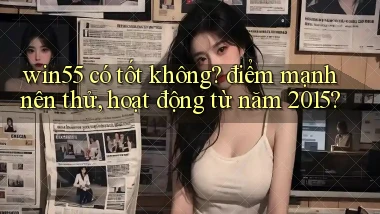 win55 có tốt không điểm mạnh nên thử, hoạt động từ năm 2015