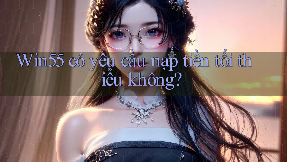 Win55 có yêu cầu nạp tiền tối thiểu không? Win55 có yêu cầu nạp tiền tối thiểu không?