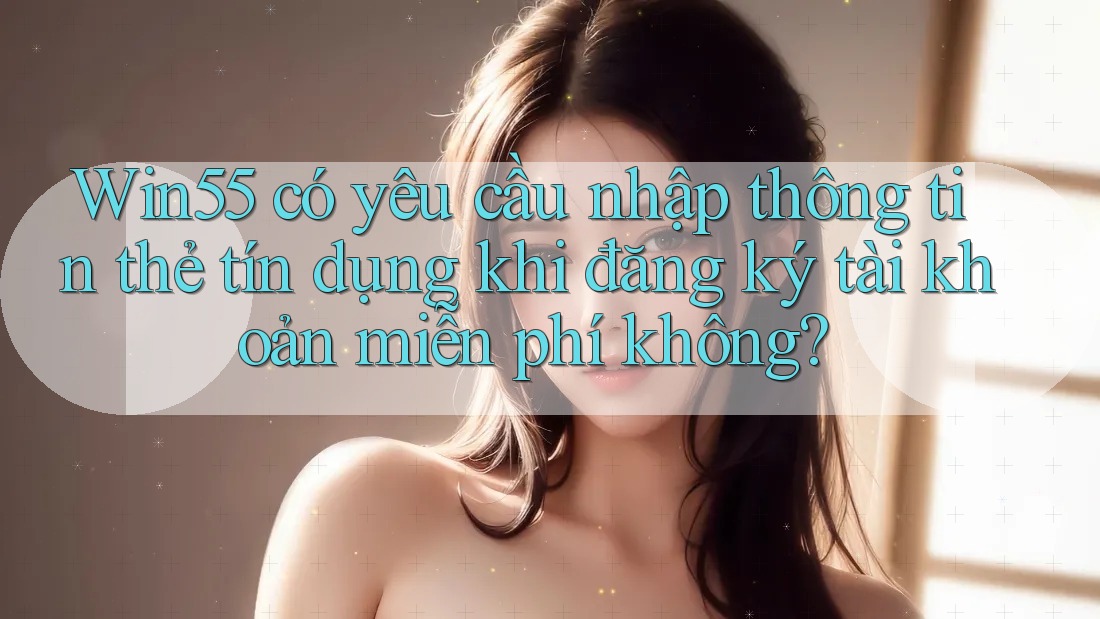 Win55 có yêu cầu nhập thông tin thẻ tín dụng khi đăng ký tài khoản miễn phí không? Win55 có yêu cầu nhập thông tin thẻ tín dụng khi đăng ký tài khoản miễn phí không?
