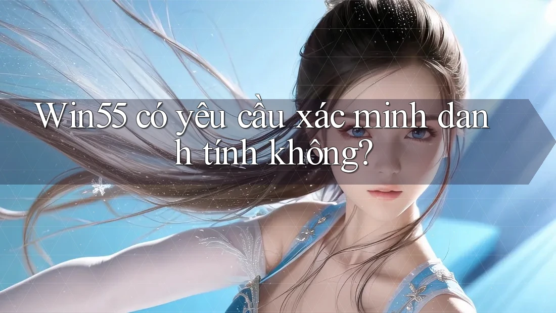 win55 có yêu cầu xác minh danh tính không?