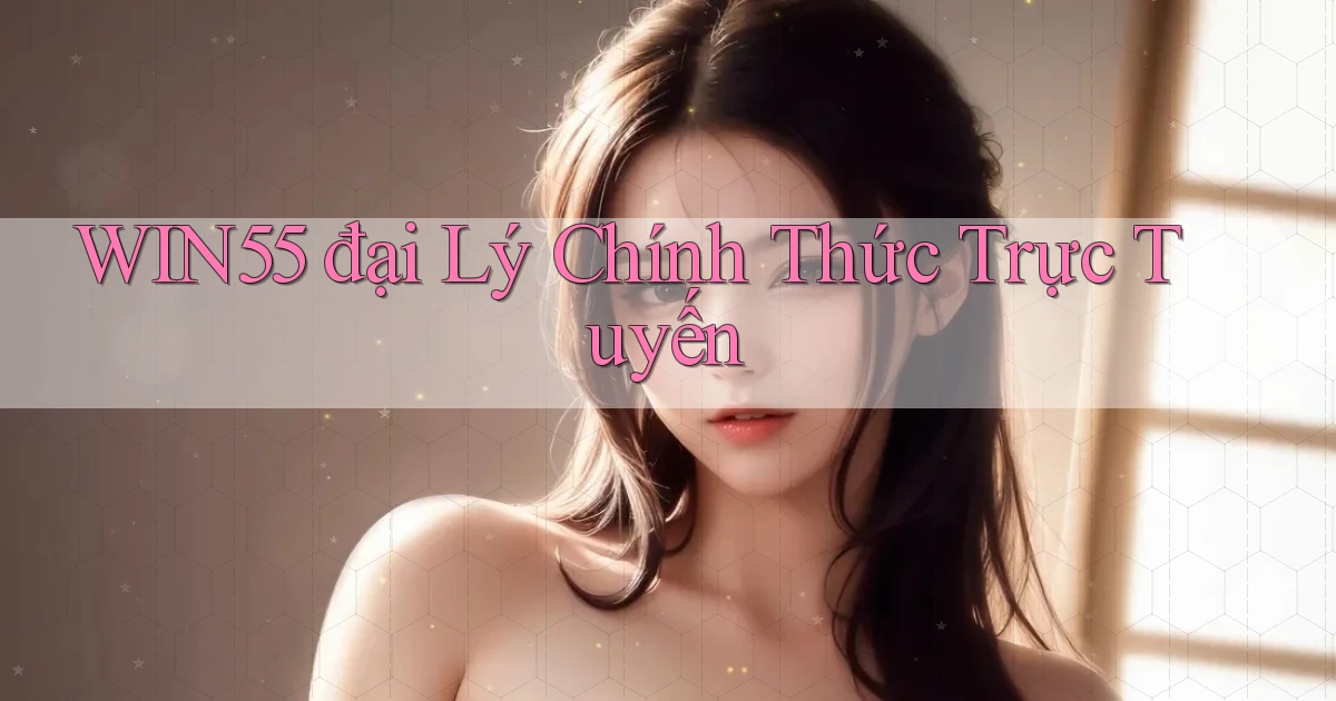 win55  đại lý chính thức trực tuyến