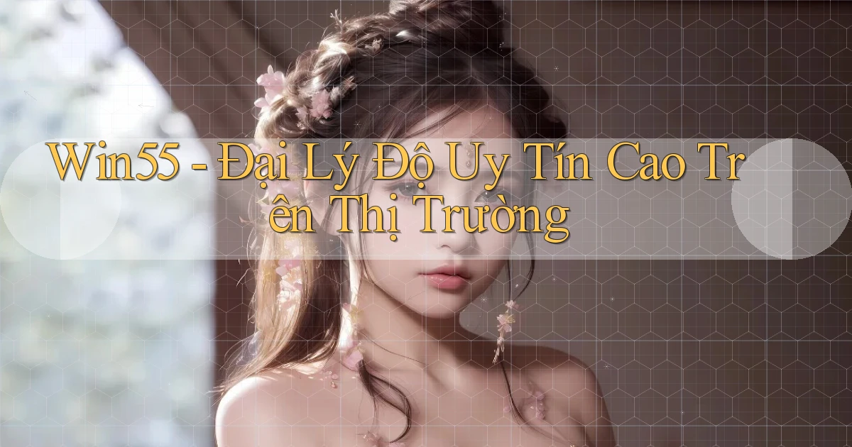 win55  đại lý độ uy tín cao trên thị trường