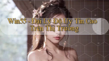 win55  đại lý độ uy tín cao trên thị trường
