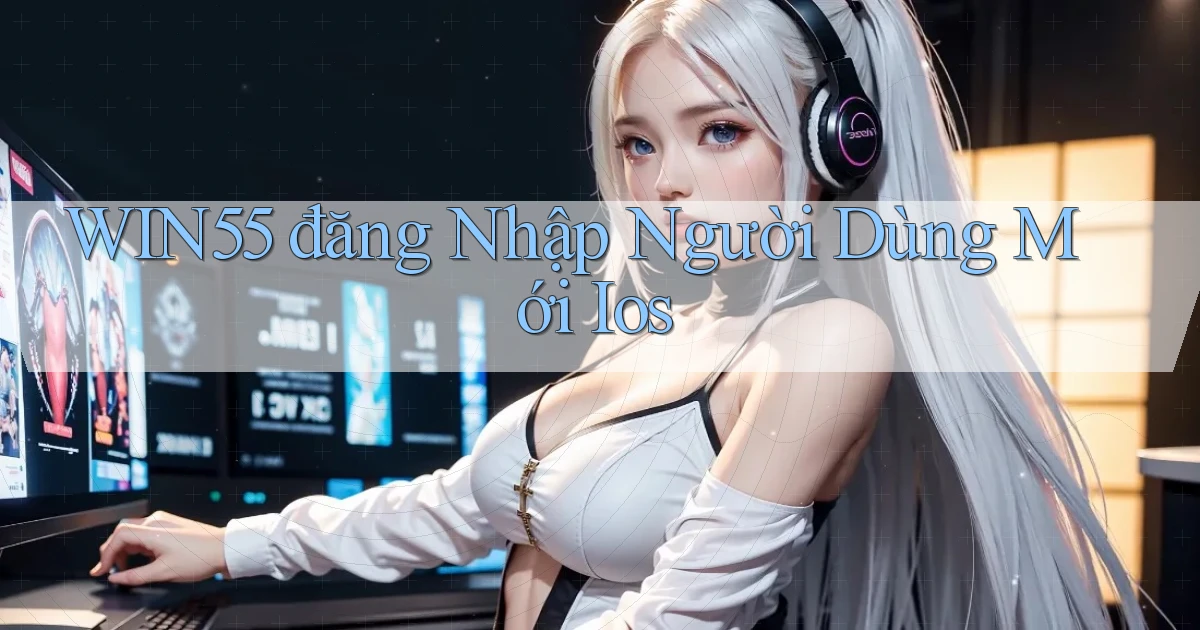 win55  đăng nhập người dùng mới ios