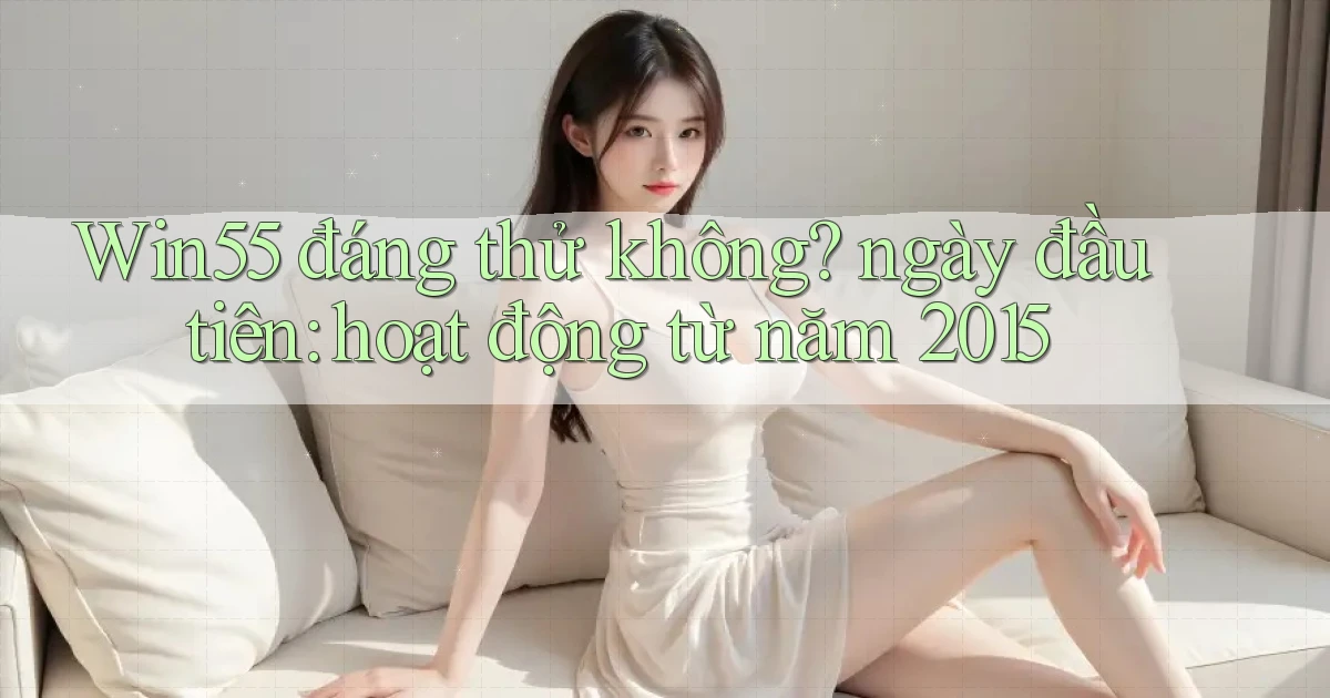 Win55 đáng thử không ngày đầu tiên hoạt động từ năm 2015