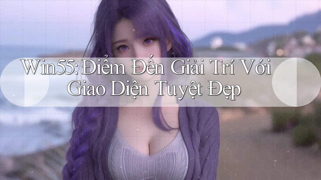 Win55: Điểm Đến Giải Trí Với Giao Diện Tuyệt Đẹp Win55: Điểm Đến Giải Trí Với Giao Diện Tuyệt Đẹp