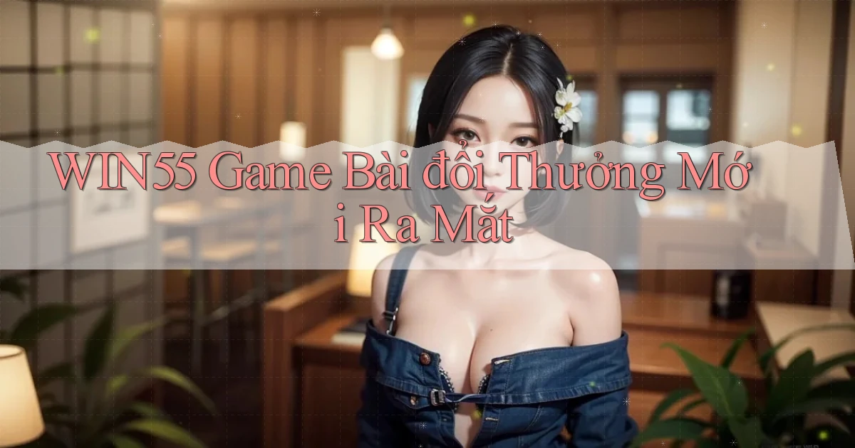 win55  game bài đổi thưởng mới ra mắt