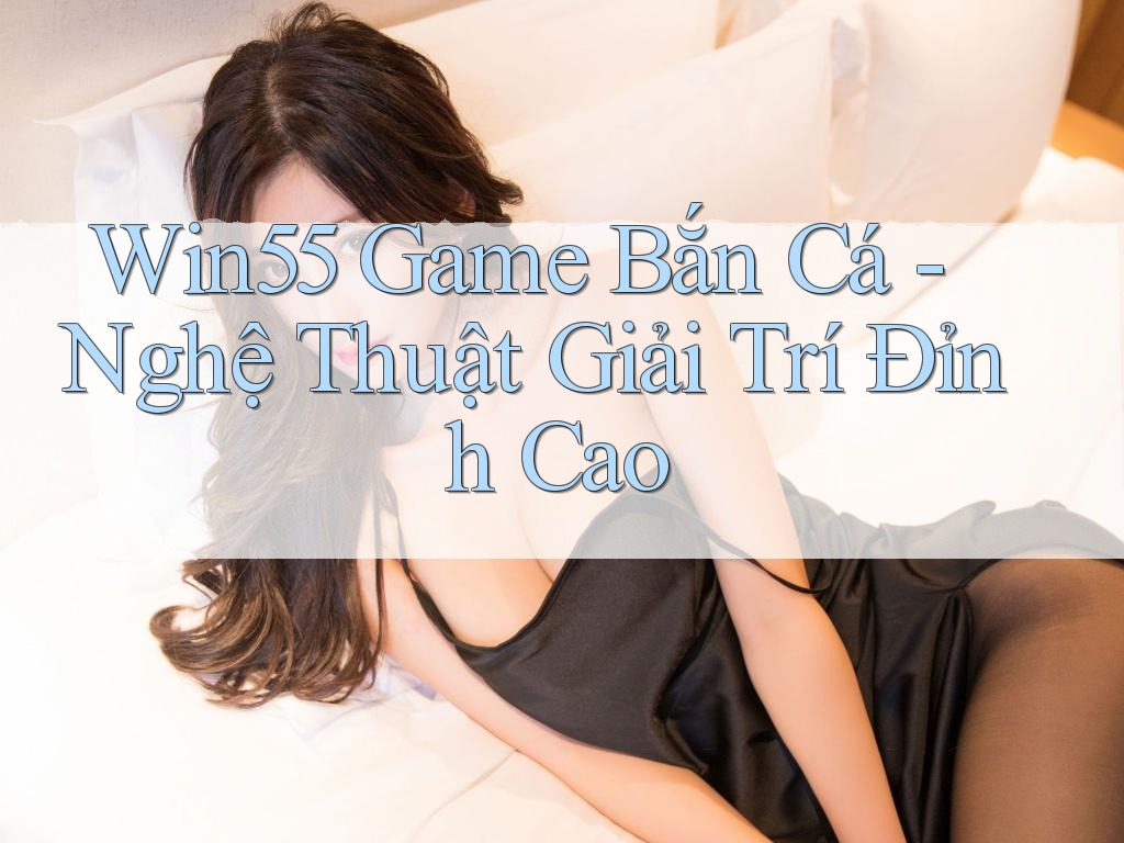 Win55 Game Bắn Cá - Nghệ Thuật Giải Trí Đỉnh Cao Win55 Game Bắn Cá - Nghệ Thuật Giải Trí Đỉnh Cao