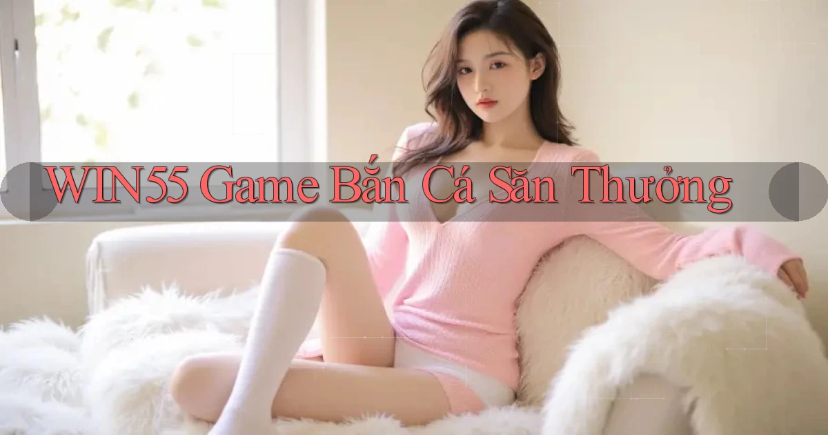 win55  game bắn cá săn thưởng