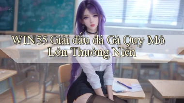 win55  giải đấu đá gà quy mô lớn thường niên