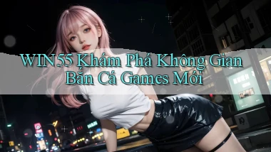 win55  khám phá không gian bắn cá games mới