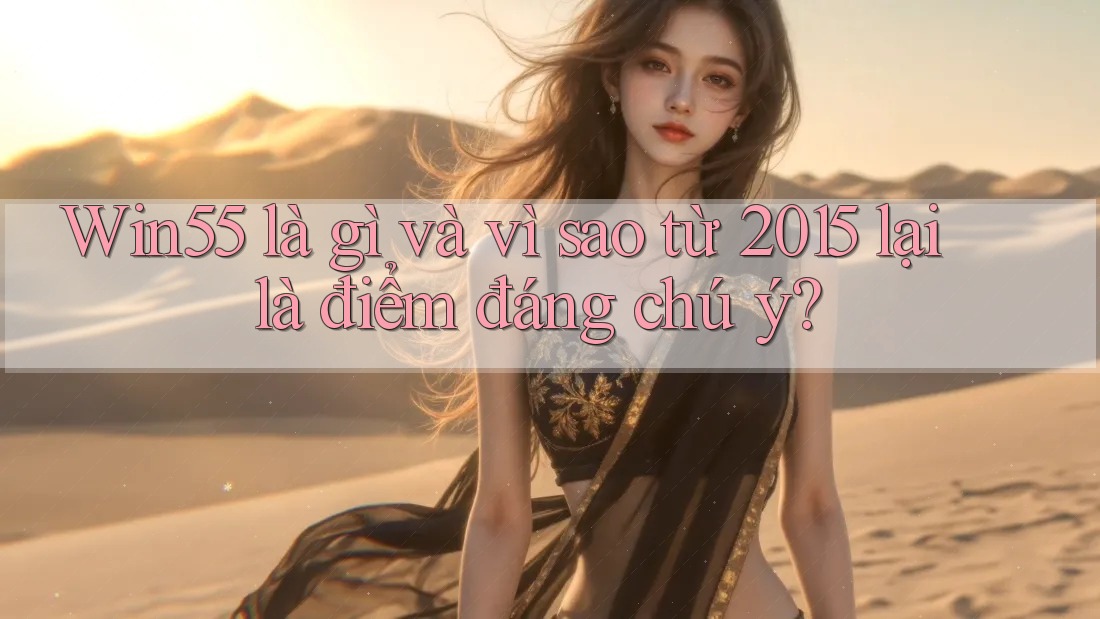 Win55 là gì và vì sao từ 2015 lại là điểm đáng chú ý? Win55 là gì và vì sao từ 2015 lại là điểm đáng chú ý?