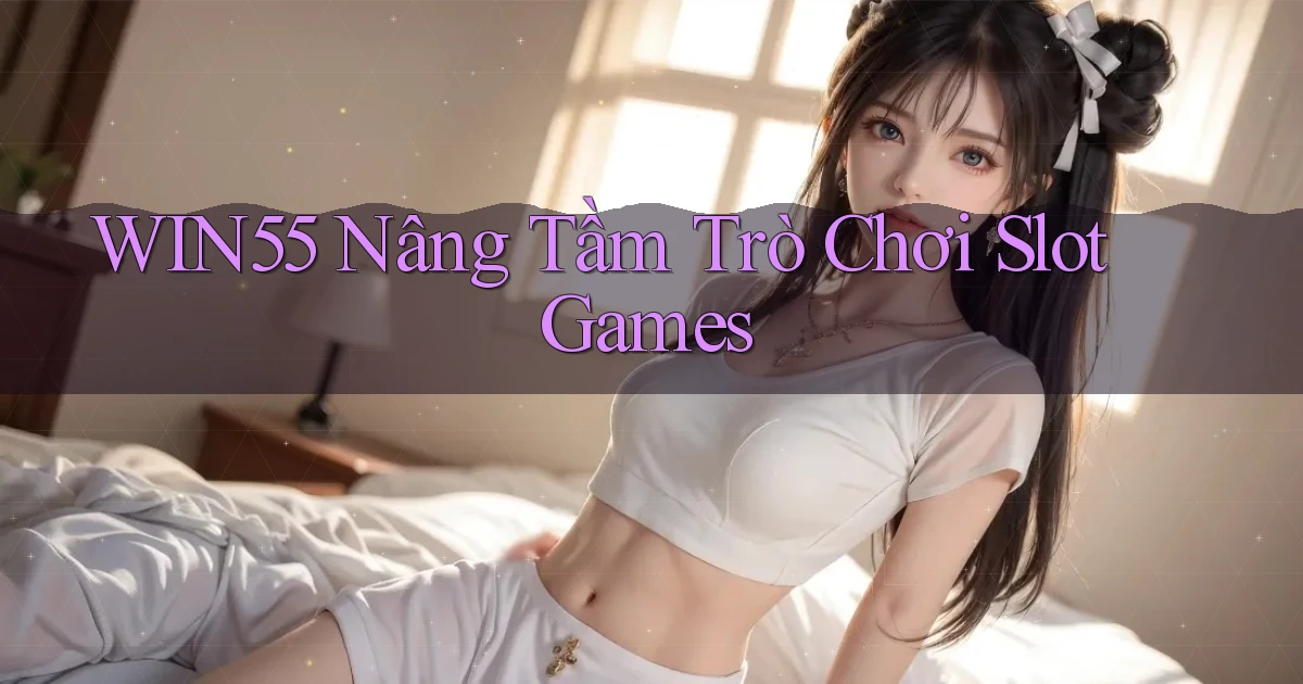 win55  nâng tầm trò chơi slot games