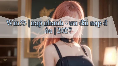 Win55 nạp nhanh   ưu đãi nạp đầu 2027