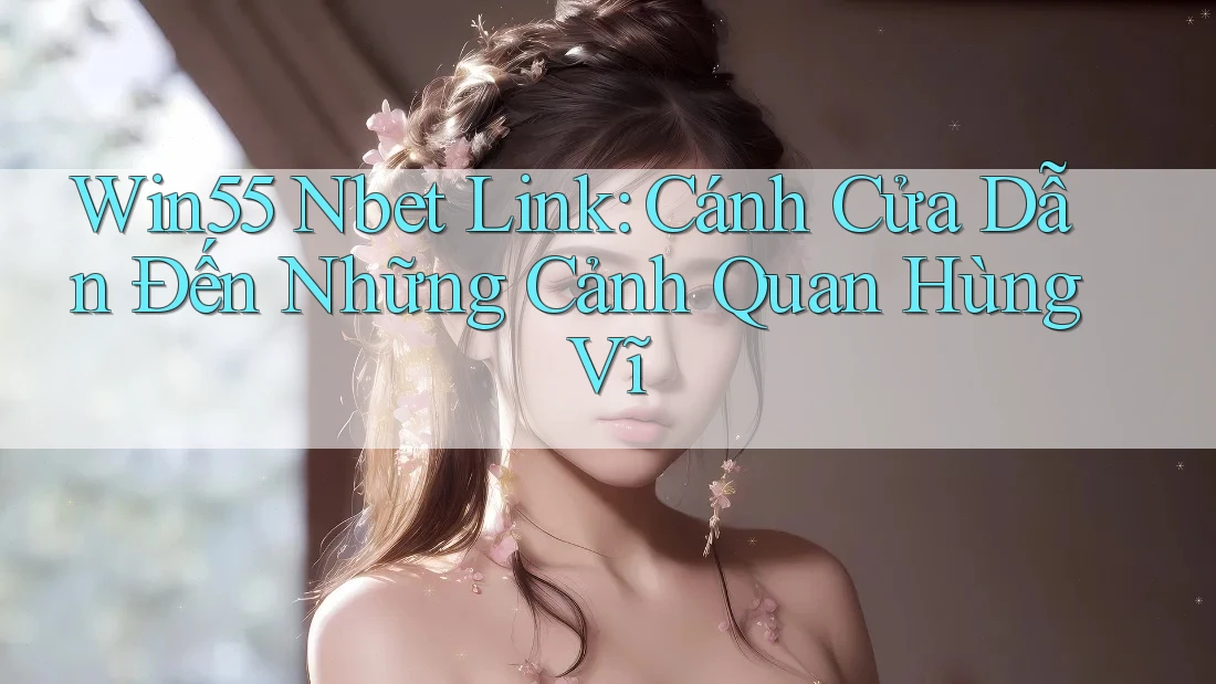 Win55 Nbet Link: Cánh Cửa Dẫn Đến Những Cảnh Quan Hùng Vĩ Win55 Nbet Link: Cánh Cửa Dẫn Đến Những Cảnh Quan Hùng Vĩ