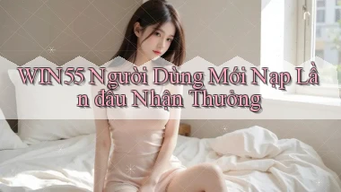 win55  người dùng mới nạp lần đầu nhận thưởng