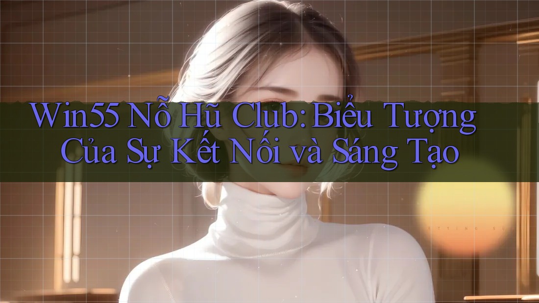 Win55 Nỗ Hũ Club: Biểu Tượng Của Sự Kết Nối và Sáng Tạo Win55 Nỗ Hũ Club: Biểu Tượng Của Sự Kết Nối và Sáng Tạo