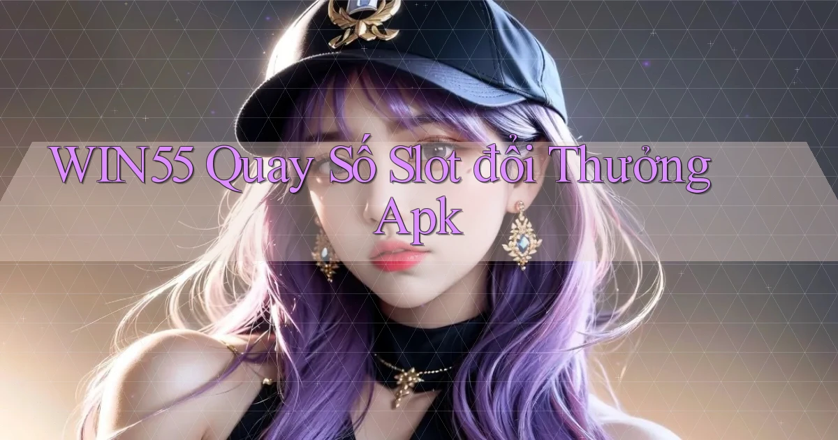 win55  quay số slot đổi thưởng apk