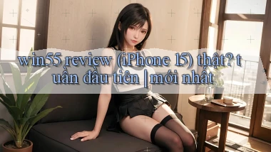 win55 review (iPhone 15) thật tuần đầu tiên mới nhất
