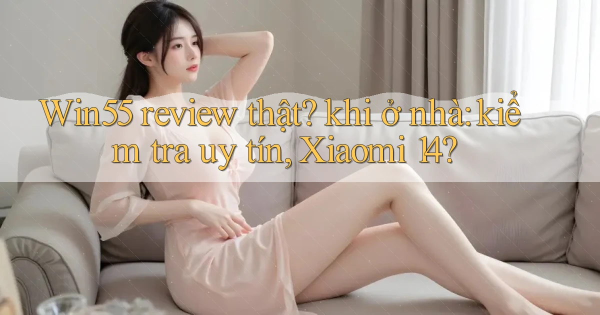 Win55 review thật khi ở nhà kiểm tra uy tín, Xiaomi 14