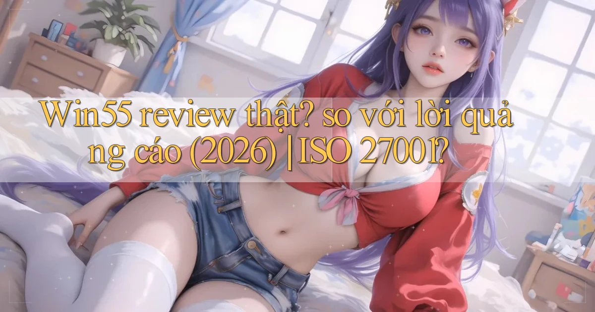 Win55 review thật so với lời quảng cáo (2026) ISO 27001