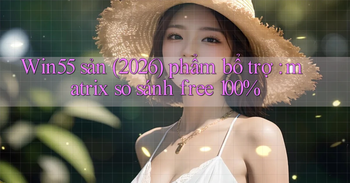 Win55 sản (2026) phẩm bổ trợ matrix so sánh free 100%