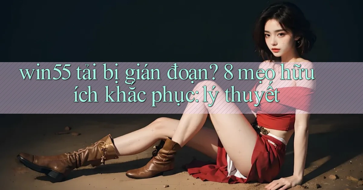 win55 tải bị gián đoạn 8 mẹo hữu ích khắc phục lý thuyết