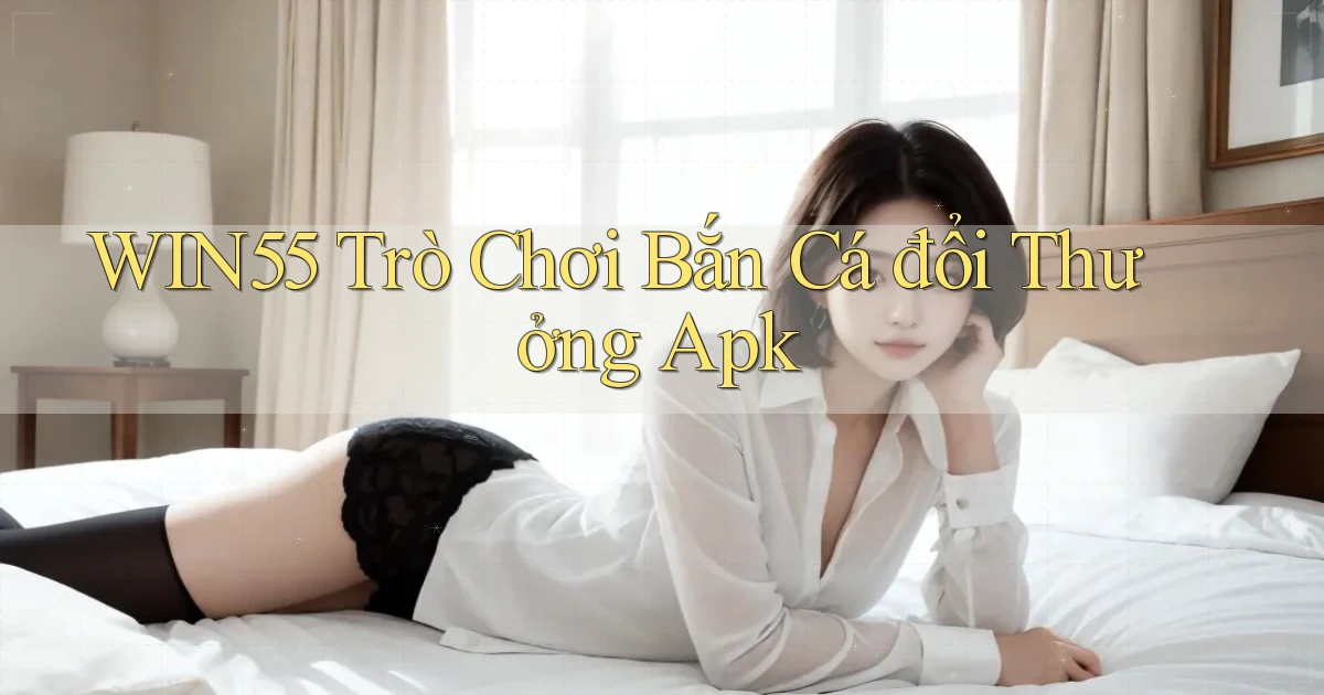 win55  trò chơi bắn cá đổi thưởng apk