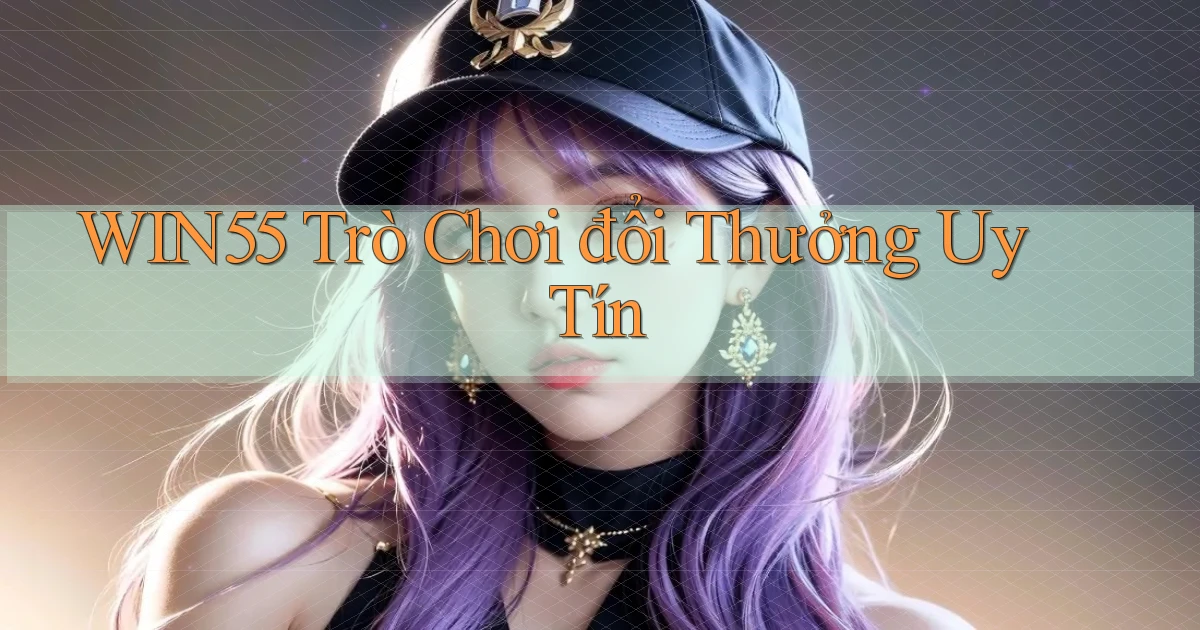 win55  trò chơi đổi thưởng uy tín