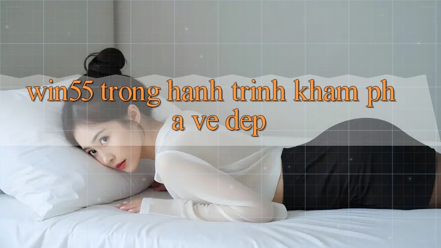 “Win55” Trong Hành Trình Khám Phá Vẻ Đẹp “Win55” Trong Hành Trình Khám Phá Vẻ Đẹp