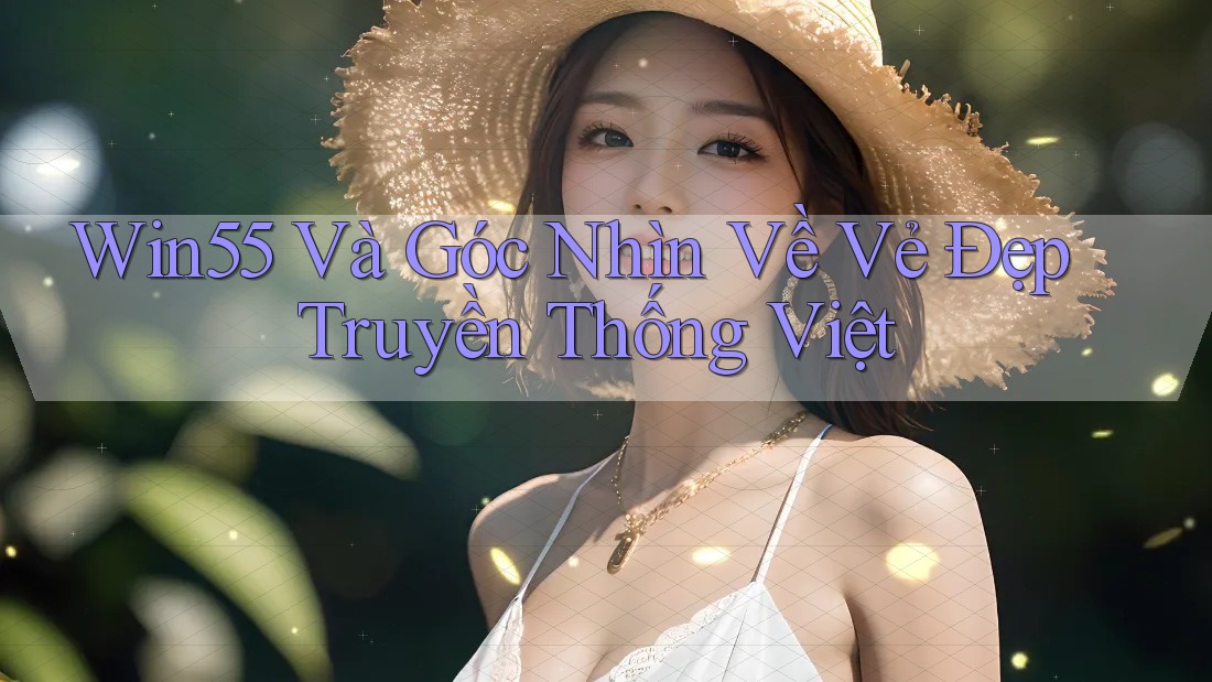 Win55 Và Góc Nhìn Về Vẻ Đẹp Truyền Thống Việt Win55 Và Góc Nhìn Về Vẻ Đẹp Truyền Thống Việt