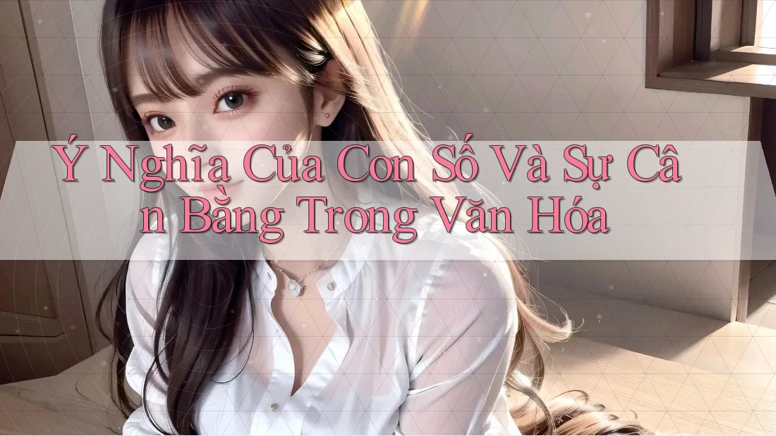 Ý Nghĩa Của Con Số Và Sự Cân Bằng Trong Văn Hóa Ý Nghĩa Của Con Số Và Sự Cân Bằng Trong Văn Hóa
