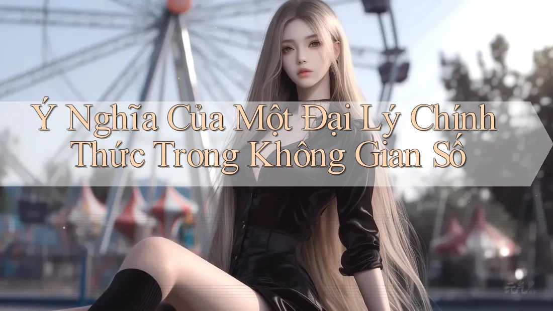 Ý Nghĩa Của Một Đại Lý Chính Thức Trong Không Gian Số Ý Nghĩa Của Một Đại Lý Chính Thức Trong Không Gian Số